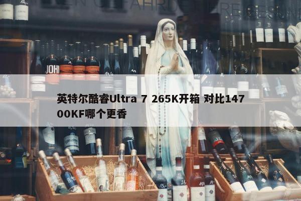 英特尔酷睿Ultra 7 265K开箱 对比14700KF哪个更香