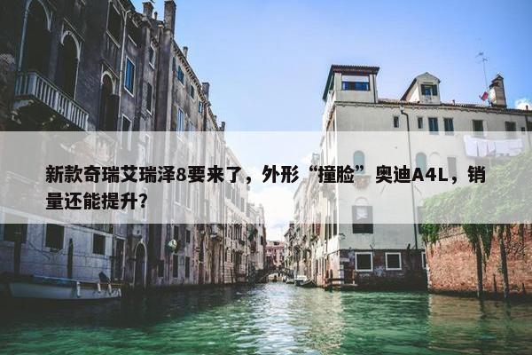 新款奇瑞艾瑞泽8要来了，外形“撞脸”奥迪A4L，销量还能提升？