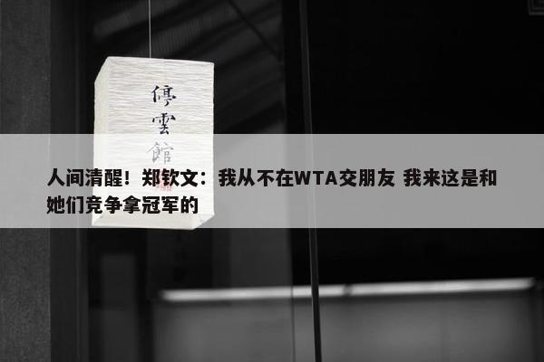 人间清醒！郑钦文：我从不在WTA交朋友 我来这是和她们竞争拿冠军的