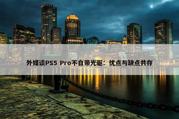 外媒谈PS5 Pro不自带光驱：优点与缺点共存