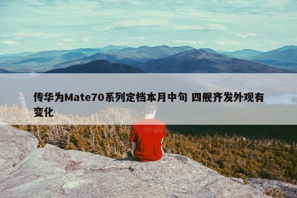 传华为Mate70系列定档本月中旬 四舰齐发外观有变化