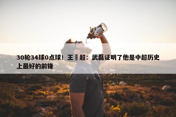 30轮34球0点球！王燊超：武磊证明了他是中超历史上最好的前锋