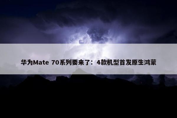 华为Mate 70系列要来了：4款机型首发原生鸿蒙