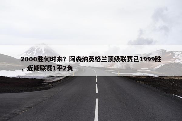 2000胜何时来？阿森纳英格兰顶级联赛已1999胜，近期联赛1平2负