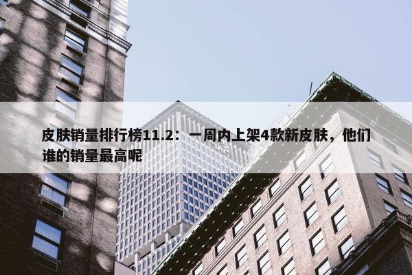 皮肤销量排行榜11.2：一周内上架4款新皮肤，他们谁的销量最高呢