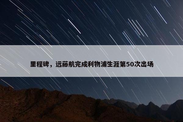 里程碑，远藤航完成利物浦生涯第50次出场