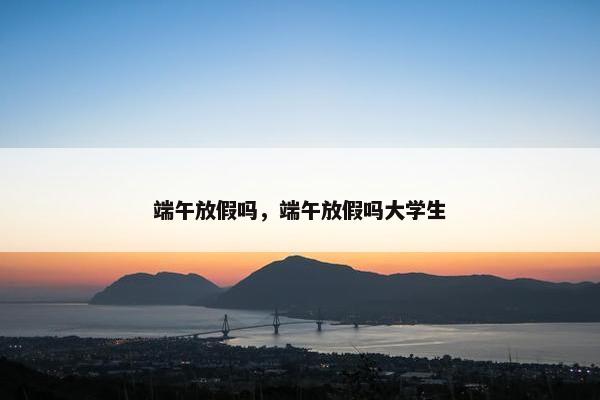 端午放假吗，端午放假吗大学生