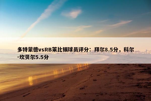 多特蒙德vsRB莱比锡球员评分：拜尔8.5分，科尔-坎贝尔5.5分