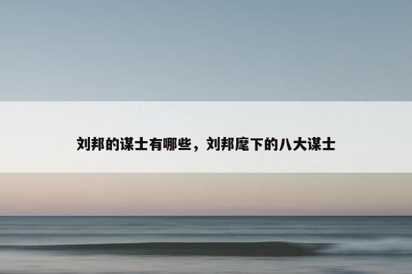 刘邦的谋士有哪些，刘邦麾下的八大谋士