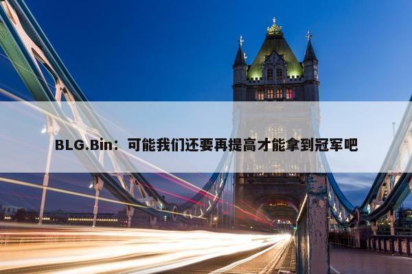 BLG.Bin：可能我们还要再提高才能拿到冠军吧