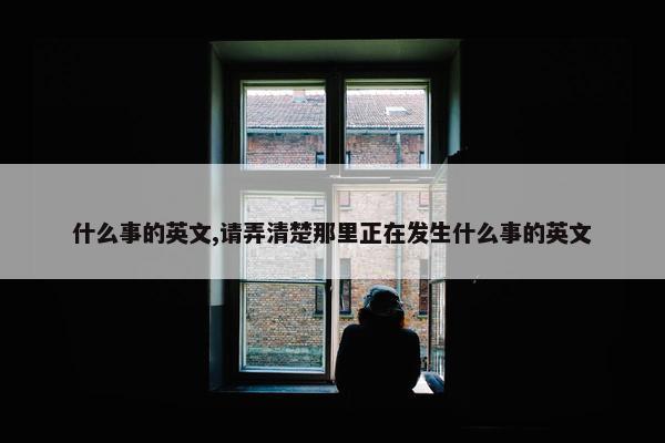 什么事的英文,请弄清楚那里正在发生什么事的英文