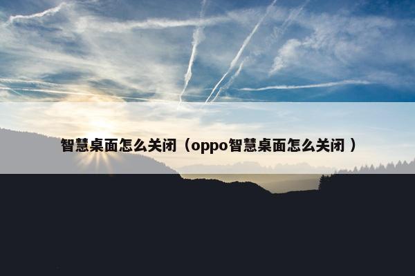 智慧桌面怎么关闭（oppo智慧桌面怎么关闭 ）