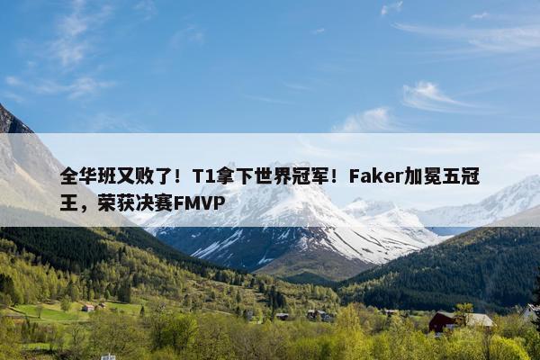 全华班又败了！T1拿下世界冠军！Faker加冕五冠王，荣获决赛FMVP