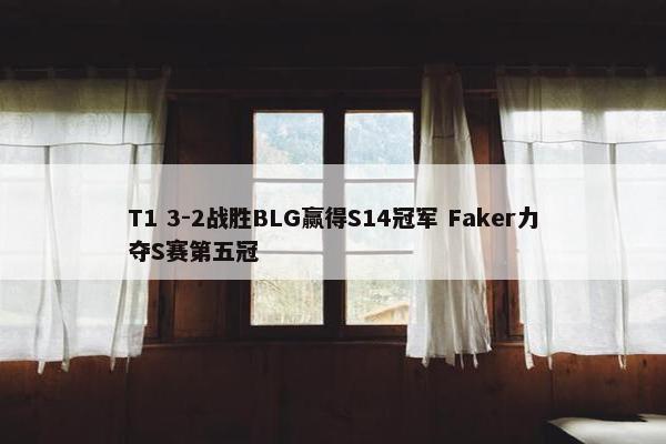 T1 3-2战胜BLG赢得S14冠军 Faker力夺S赛第五冠