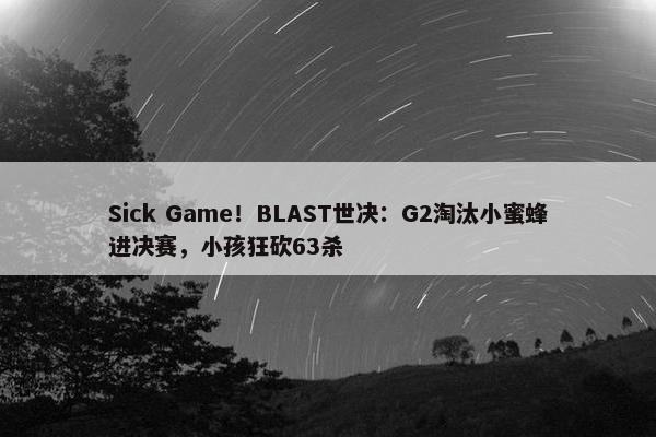 Sick Game！BLAST世决：G2淘汰小蜜蜂进决赛，小孩狂砍63杀