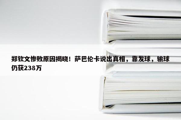 郑钦文惨败原因揭晓！萨巴伦卡说出真相，靠发球，输球仍获238万