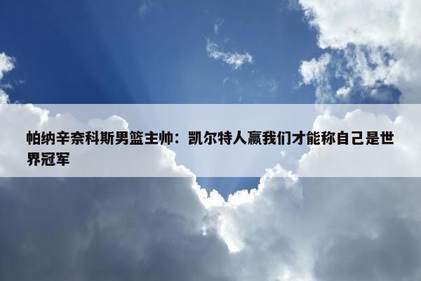 帕纳辛奈科斯男篮主帅：凯尔特人赢我们才能称自己是世界冠军