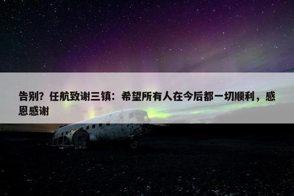 告别？任航致谢三镇：希望所有人在今后都一切顺利，感恩感谢