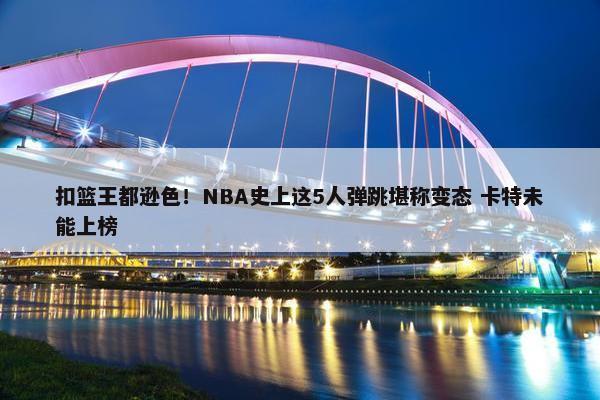 扣篮王都逊色！NBA史上这5人弹跳堪称变态 卡特未能上榜