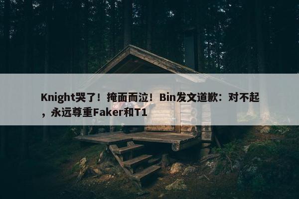 Knight哭了！掩面而泣！Bin发文道歉：对不起，永远尊重Faker和T1