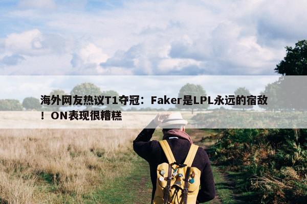 海外网友热议T1夺冠：Faker是LPL永远的宿敌！ON表现很糟糕