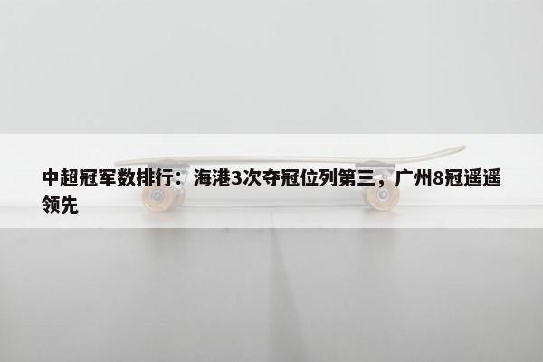 中超冠军数排行：海港3次夺冠位列第三，广州8冠遥遥领先