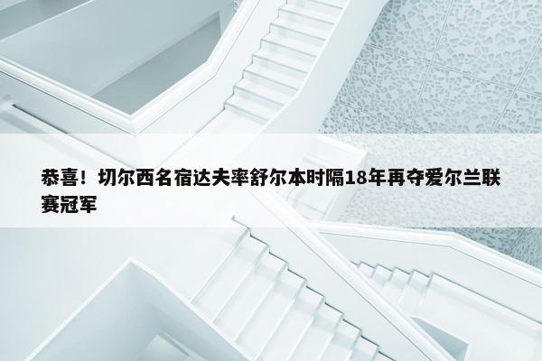 恭喜！切尔西名宿达夫率舒尔本时隔18年再夺爱尔兰联赛冠军