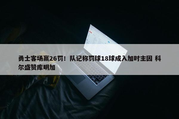 勇士客场赢26罚！队记称罚球18球成入加时主因 科尔盛赞库明加