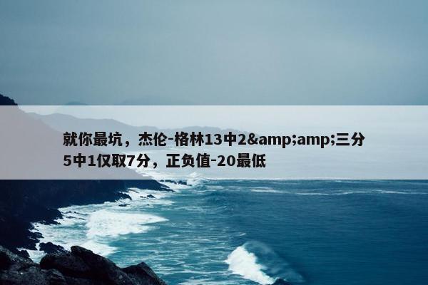 就你最坑，杰伦-格林13中2&amp;三分5中1仅取7分，正负值-20最低