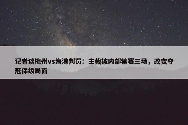 记者谈梅州vs海港判罚：主裁被内部禁赛三场，改变夺冠保级局面