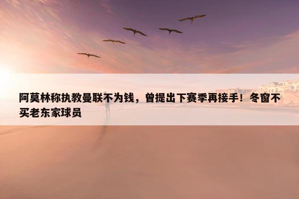 阿莫林称执教曼联不为钱，曾提出下赛季再接手！冬窗不买老东家球员