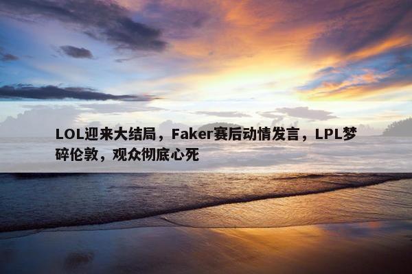 LOL迎来大结局，Faker赛后动情发言，LPL梦碎伦敦，观众彻底心死