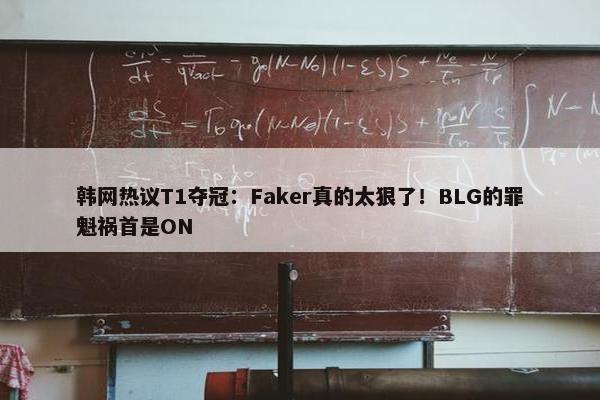 韩网热议T1夺冠：Faker真的太狠了！BLG的罪魁祸首是ON