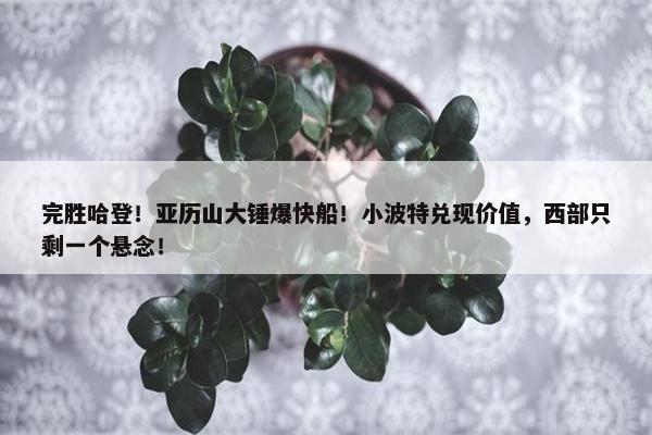 完胜哈登！亚历山大锤爆快船！小波特兑现价值，西部只剩一个悬念！