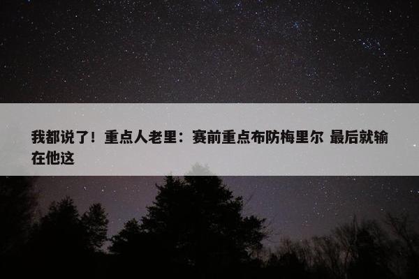 我都说了！重点人老里：赛前重点布防梅里尔 最后就输在他这