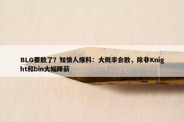 BLG要散了？知情人爆料：大概率会散，除非Knight和bin大幅降薪