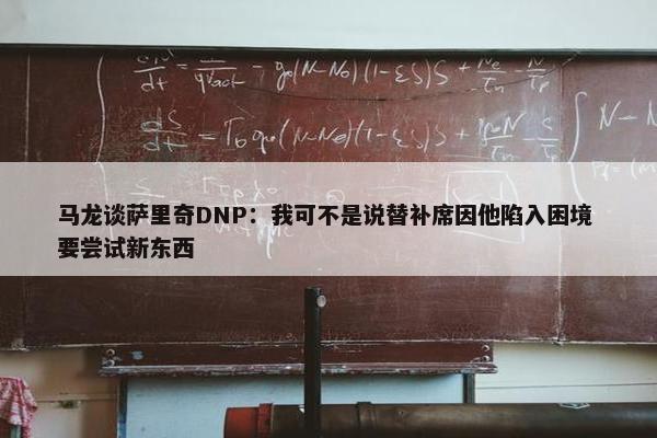 马龙谈萨里奇DNP：我可不是说替补席因他陷入困境 要尝试新东西