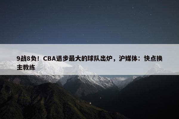 9战8负！CBA退步最大的球队出炉，沪媒体：快点换主教练