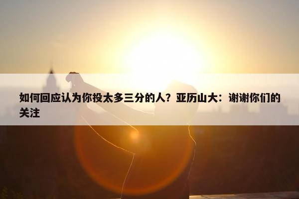 如何回应认为你投太多三分的人？亚历山大：谢谢你们的关注