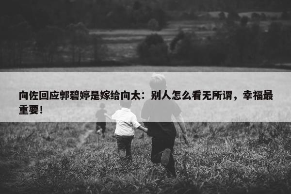 向佐回应郭碧婷是嫁给向太：别人怎么看无所谓，幸福最重要！