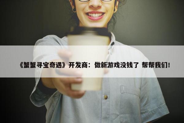 《蟹蟹寻宝奇遇》开发商：做新游戏没钱了 帮帮我们！