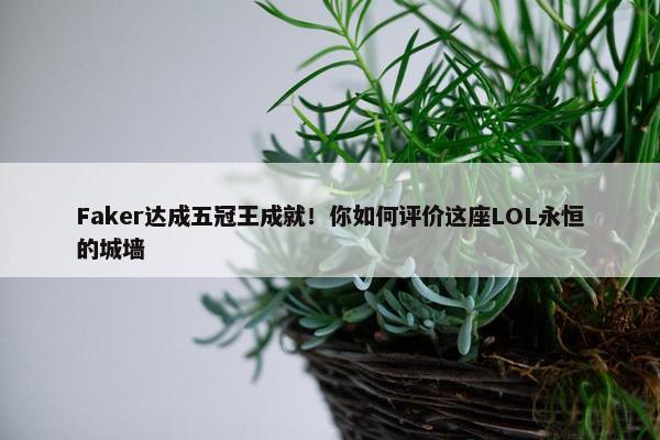 Faker达成五冠王成就！你如何评价这座LOL永恒的城墙