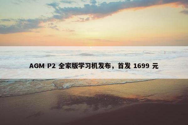 AGM P2 全家版学习机发布，首发 1699 元