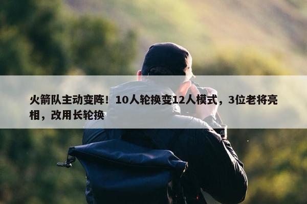 火箭队主动变阵！10人轮换变12人模式，3位老将亮相，改用长轮换