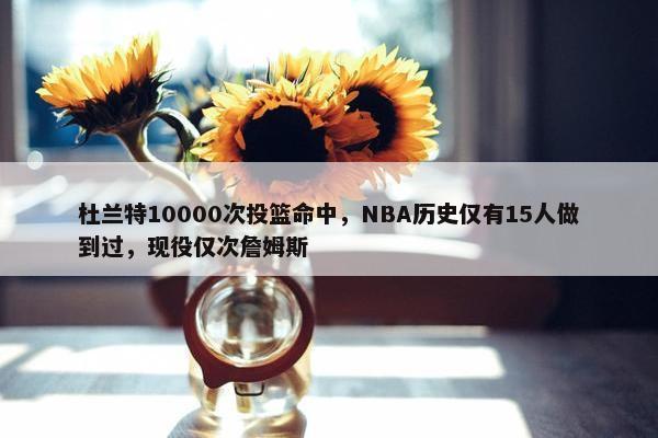 杜兰特10000次投篮命中，NBA历史仅有15人做到过，现役仅次詹姆斯