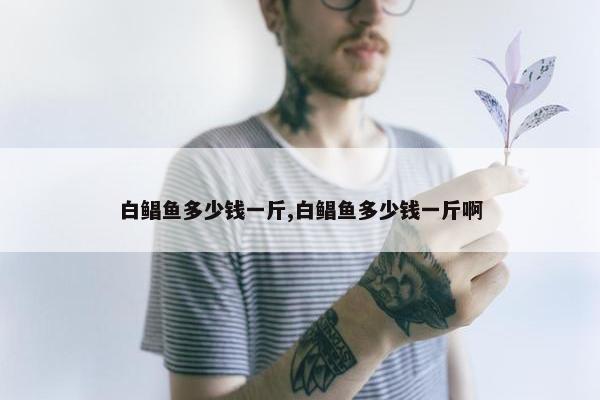 白鲳鱼多少钱一斤,白鲳鱼多少钱一斤啊