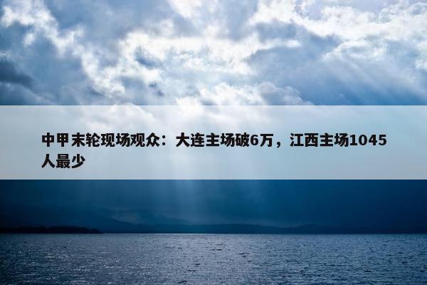 中甲末轮现场观众：大连主场破6万，江西主场1045人最少