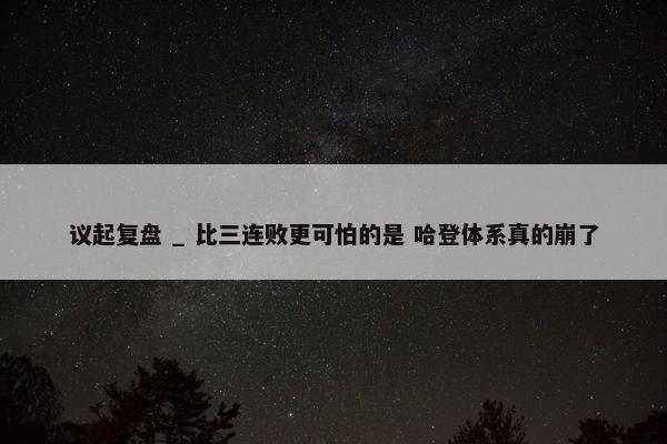 议起复盘 _ 比三连败更可怕的是 哈登体系真的崩了