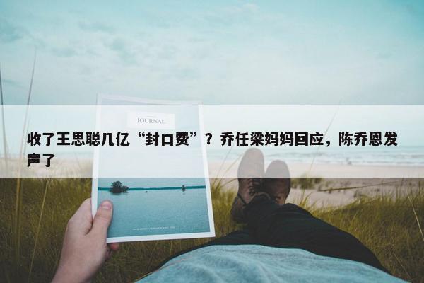 收了王思聪几亿“封口费”？乔任梁妈妈回应，陈乔恩发声了