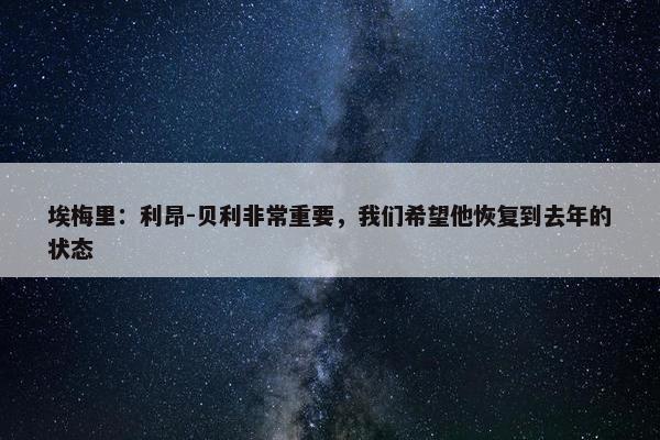 埃梅里：利昂-贝利非常重要，我们希望他恢复到去年的状态